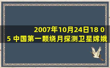 2007年10月24日18 05 中国第一颗绕月探测卫星嫦娥一号